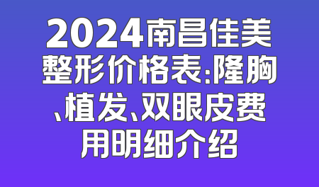 2024南昌佳美整形价格表：隆胸、植发、双眼皮费用明细介绍