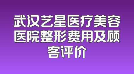 武汉艺星医疗美容医院整形费用及顾客评价