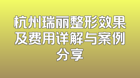 杭州瑞丽整形效果及费用详解与案例分享