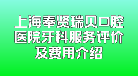 上海奉贤瑞贝口腔医院牙科服务评价及费用介绍