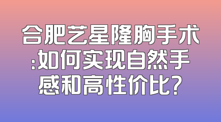合肥艺星隆胸手术：如何实现自然手感和高性价比？
