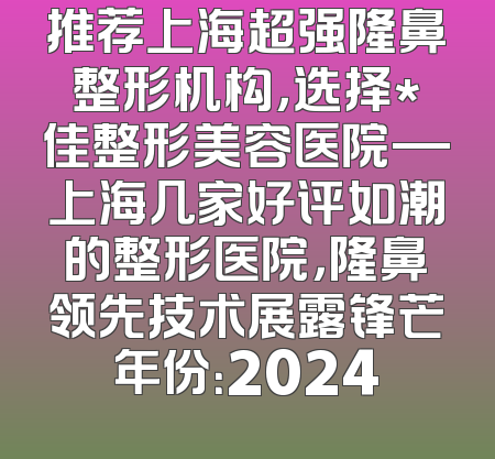 推荐上海超强隆鼻整形机构，选择*佳整形美容医院—上海几家好评如潮的整形医院，隆鼻领先技术展露锋芒年份：2024