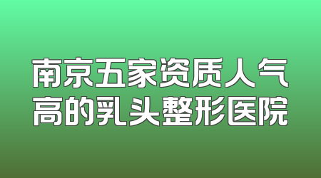 南京五家资质人气高的乳头整形医院