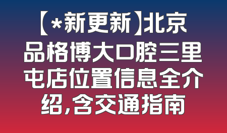 【*新更新】北京品格博大口腔三里屯店位置信息全介绍，含交通指南