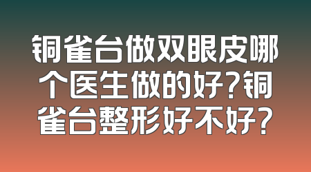 铜雀台做双眼皮哪个医生做的好？铜雀台整形好不好？