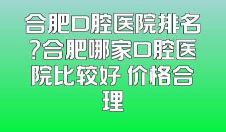合肥口腔医院排名？合肥哪家口腔医院比较好 价格合理