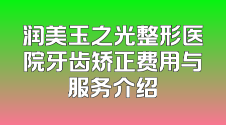 润美玉之光整形医院牙齿矫正费用与服务介绍