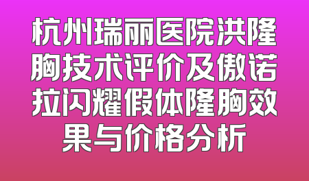 杭州瑞丽医院洪隆胸技术评价及傲诺拉闪耀假体隆胸效果与价格分析