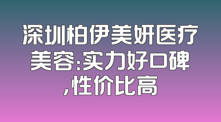 深圳柏伊美妍医疗美容：实力好口碑，性价比高