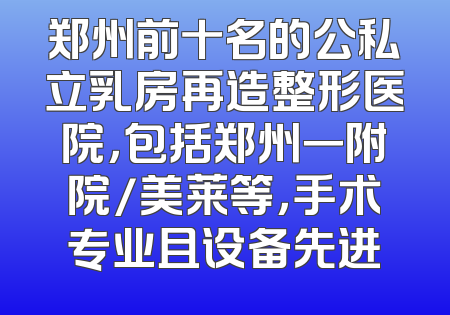 郑州前十名的公私立乳房再造整形医院，包括郑州一附院/美莱等，手术专业且设备先进