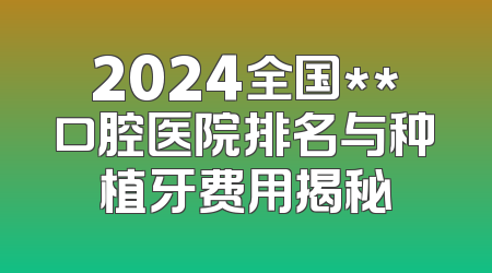 2024全国**口腔医院排名与种植牙费用揭秘