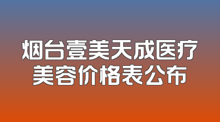 烟台壹美天成医疗美容价格表公布