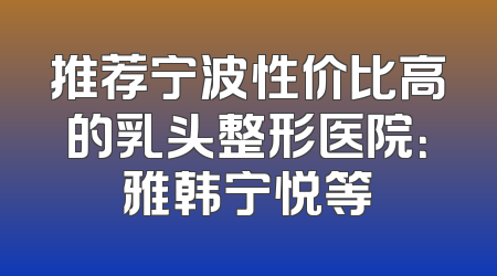 推荐宁波性价比高的乳头整形医院：雅韩宁悦等