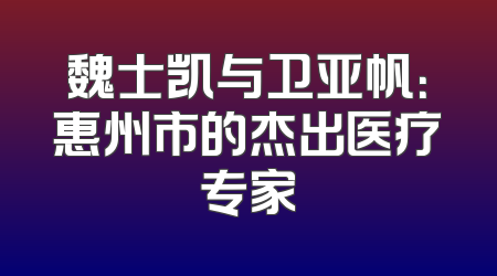 魏士凯与卫亚帆：惠州市的杰出医疗专家