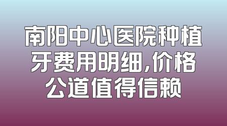 南阳中心医院种植牙费用明细，价格公道值得信赖