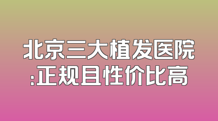 北京三大植发医院：正规且性价比高