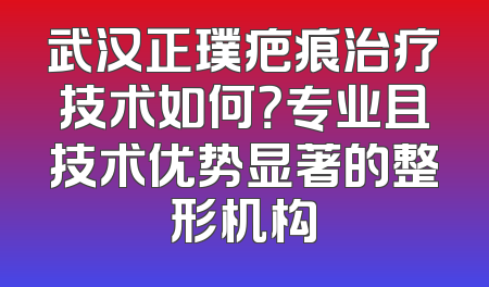 武汉正璞疤痕治疗技术如何？专业且技术优势显著的整形机构