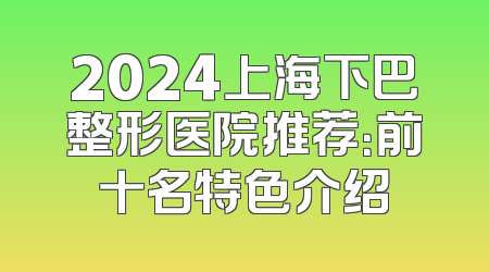 2024上海下巴整形医院推荐：前十名特色介绍