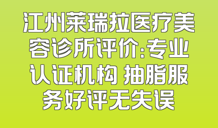 江州莱瑞拉医疗美容诊所评价：专业认证机构 抽脂服务好评无失误