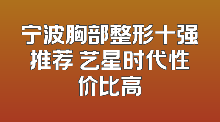 宁波胸部整形十强推荐 艺星时代性价比高
