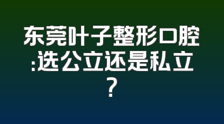 东莞叶子整形口腔：选公立还是私立？