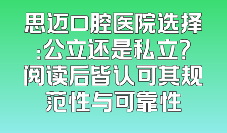思迈口腔医院选择：公立还是私立？阅读后皆认可其规范性与可靠性