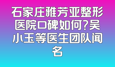 石家庄雅芳亚整形医院口碑如何？吴小玉等医生团队闻名