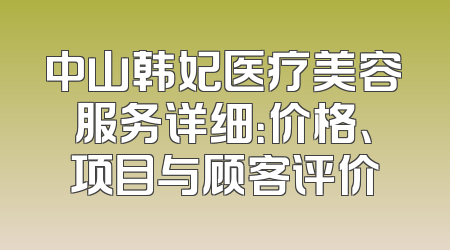 中山韩妃医疗美容服务详细：价格、项目与顾客评价