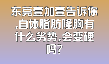 东莞壹加壹告诉你，自体脂肪隆胸有什么劣势，会变硬吗？