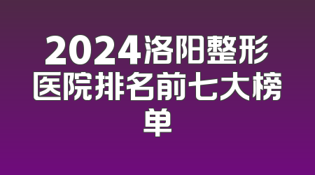 2024洛阳整形医院排名前七大榜单