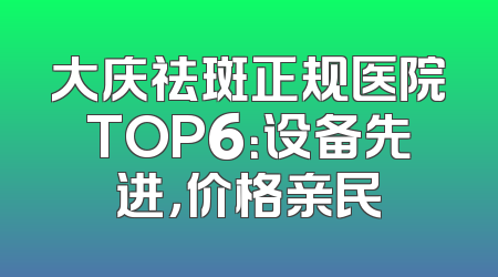 大庆祛斑正规医院TOP6：设备先进，价格亲民