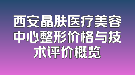 西安晶肤医疗美容中心整形价格与技术评价概览