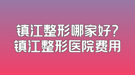 镇江整形哪家好？镇江整形医院费用