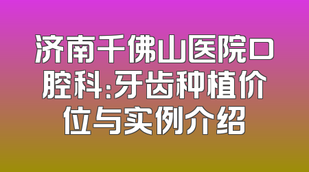 济南千佛山医院口腔科：牙齿种植价位与实例介绍