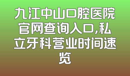 九江中山口腔医院官网查询入口，私立牙科营业时间速览