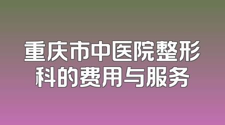 重庆市中医院整形科的费用与服务