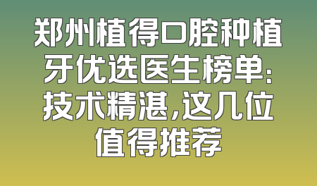郑州植得口腔种植牙优选医生榜单：技术精湛，这几位值得推荐