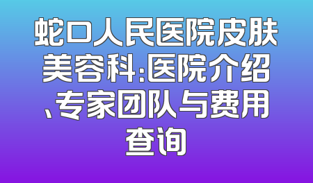 蛇口人民医院皮肤美容科：医院介绍、专家团队与费用查询