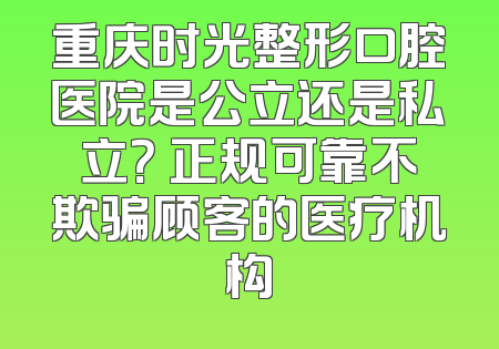 重庆时光整形口腔医院是公立还是私立？ 正规可靠不欺骗顾客的医疗机构