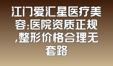 江门爱汇星医疗美容：医院资质正规，整形价格合理无套路