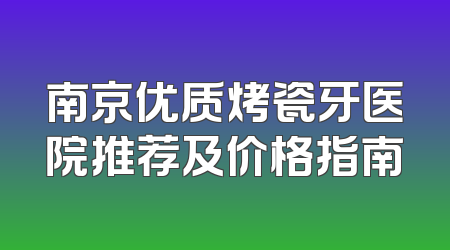 南京优质烤瓷牙医院推荐及价格指南