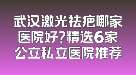 武汉激光祛疤哪家医院好？精选6家公立私立医院推荐