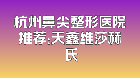 杭州鼻尖整形医院推荐：天鑫维莎赫蘭氏