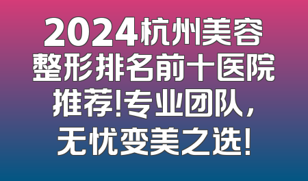 2024杭州美容整形排名前十医院推荐！专业团队，无忧变美之选！