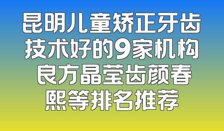 昆明儿童矫正牙齿技术好的9家机构 良方晶莹齿颜春熙等排名推荐