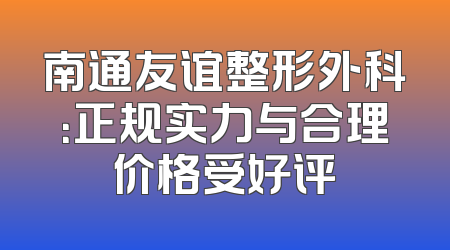 南通友谊整形外科：正规实力与合理价格受好评