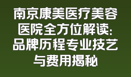 南京康美医疗美容医院全方位解读：品牌历程专业技艺与费用揭秘