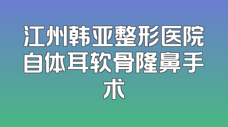 江州韩亚整形医院自体耳软骨隆鼻手术