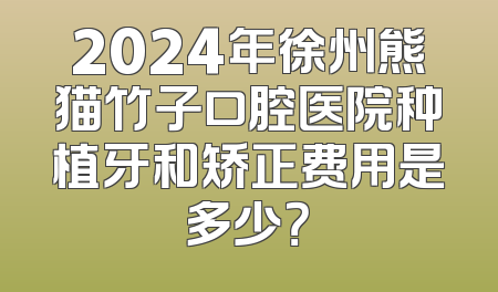 2024年徐州熊猫竹子口腔医院种植牙和矫正费用是多少？