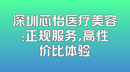 深圳芯怡医疗美容：正规服务，高性价比体验